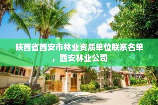陕西省西安市林业资质单位联系名单,西安林业公司