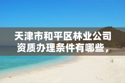 天津市和平区林业公司资质办理条件有哪些,天津市林业局政务网