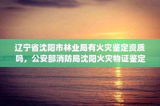 辽宁省沈阳市林业局有火灾鉴定资质吗，公安部消防局沈阳火灾物证鉴定中心