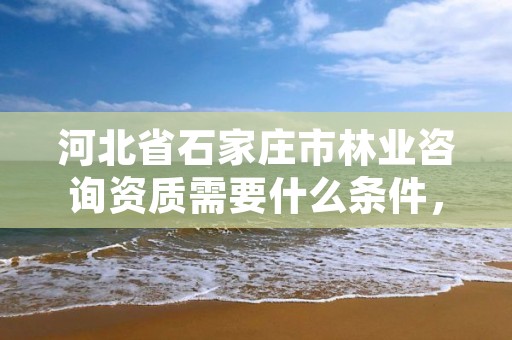 河北省石家庄市林业咨询资质需要什么条件,林业咨询师报考条件