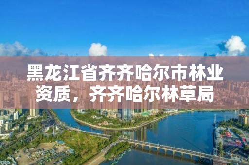 黑龙江省齐齐哈尔市林业资质,齐齐哈尔林草局