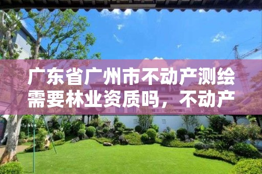 广东省广州市不动产测绘需要林业资质吗,不动产林权证勘测费收取办法