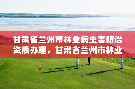 甘肃省兰州市林业病虫害防治资质办理,甘肃省兰州市林业病虫害防治资质办理单位