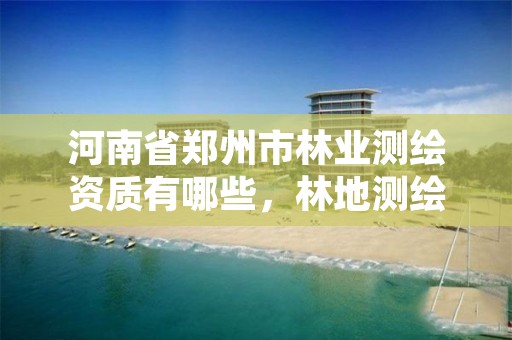 河南省郑州市林业测绘资质有哪些,林地测绘资质