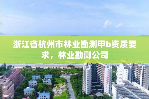 浙江省杭州市林业勘测甲b资质要求,林业勘测公司