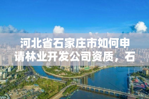 河北省石家庄市如何申请林业开发公司资质，石家庄林业局在哪