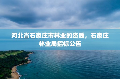河北省石家庄市林业的资质,石家庄林业局招标公告