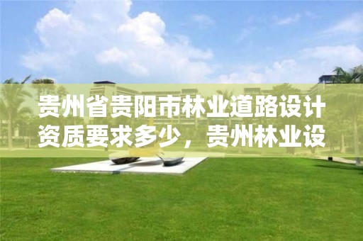 贵州省贵阳市林业道路设计资质要求多少,贵州林业设计院