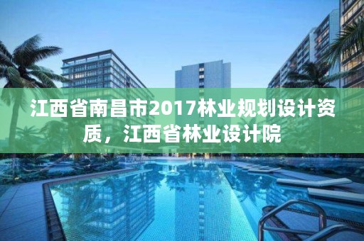 江西省南昌市2017林业规划设计资质,江西省林业设计院