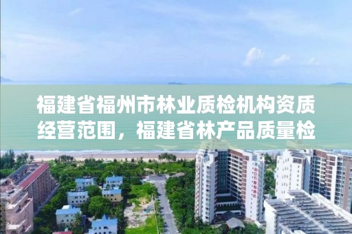 福建省福州市林业质检机构资质经营范围,福建省林产品质量检测中心