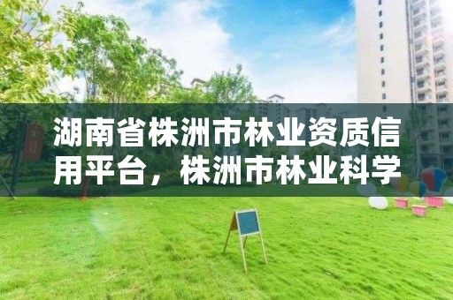 湖南省株洲市林业资质信用平台,株洲市林业科学研究所