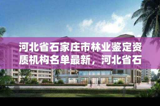 河北省石家庄市林业鉴定资质机构名单最新,河北省石家庄市林业鉴定资质机构名单最新