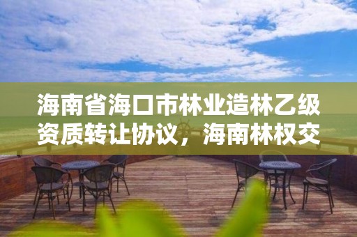 海南省海口市林业造林乙级资质转让协议,海南林权交易中心
