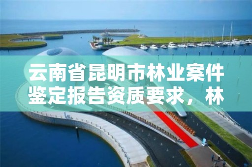 云南省昆明市林业案件鉴定报告资质要求,林业鉴定机构名录