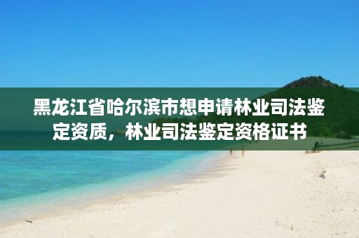 黑龙江省哈尔滨市想申请林业司法鉴定资质,林业司法鉴定资格证书