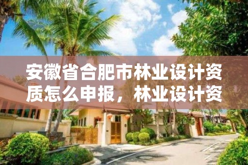安徽省合肥市林业设计资质怎么申报,林业设计资质如何申请