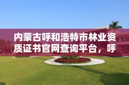 内蒙古呼和浩特市林业资质证书官网查询平台,呼市林业局招标信息