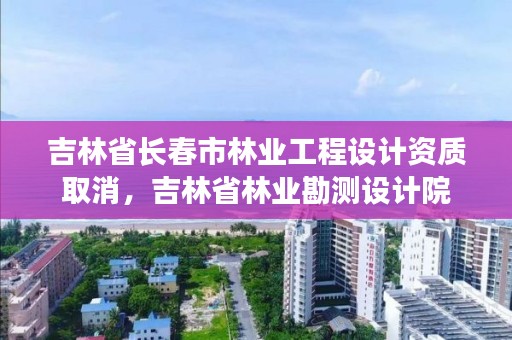 吉林省长春市林业工程设计资质取消,吉林省林业勘测设计院
