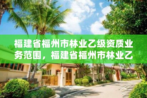 福建省福州市林业乙级资质业务范围,福建省福州市林业乙级资质业务范围有哪些