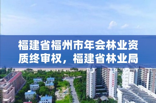 福建省福州市年会林业资质终审权,福建省林业局行政审批查询