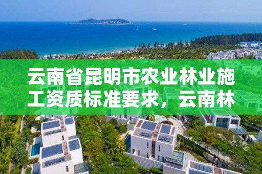 云南省昆明市农业林业施工资质标准要求,云南林业项目