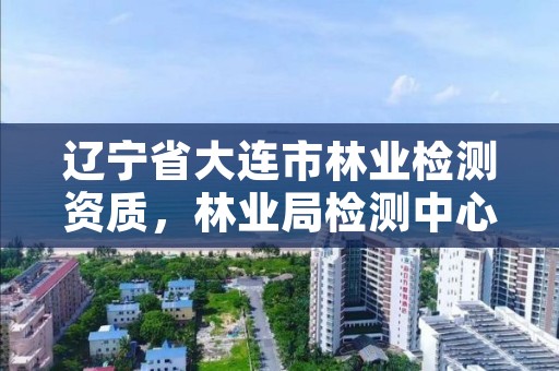 辽宁省大连市林业检测资质，林业局检测中心