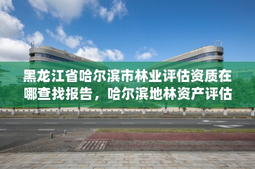 黑龙江省哈尔滨市林业评估资质在哪查找报告,哈尔滨地林资产评估事务所