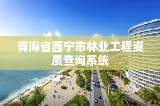 青海省西宁市林业工程资质查询系统