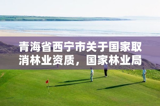 青海省西宁市关于国家取消林业资质,国家林业局关于废止林业资质