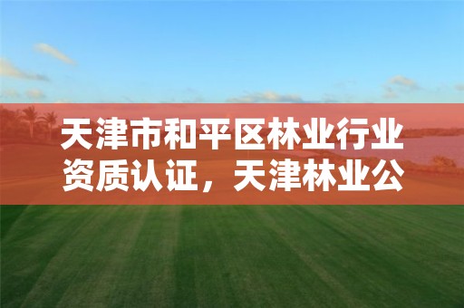天津市和平区林业行业资质认证,天津林业公司