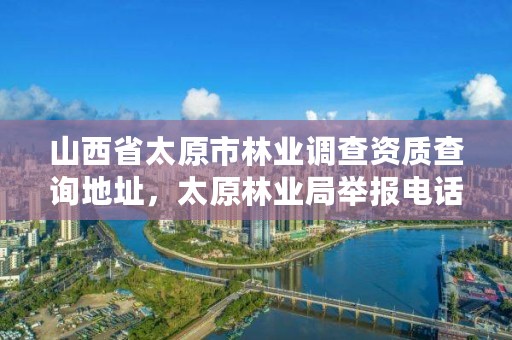 山西省太原市林业调查资质查询地址,太原林业局举报电话是多少