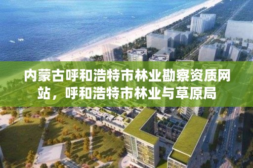 内蒙古呼和浩特市林业勘察资质网站,呼和浩特市林业与草原局