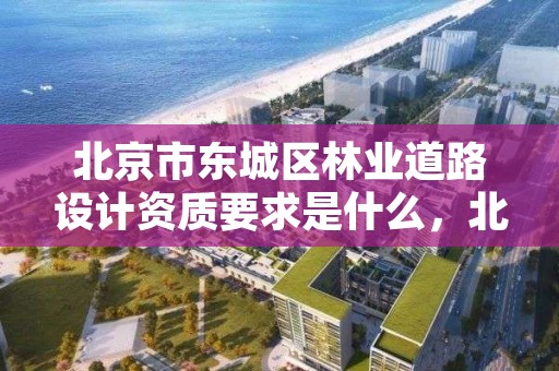 北京市东城区林业道路设计资质要求是什么,北京林业规划设计院