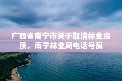 广西省南宁市关于取消林业资质,南宁林业局电话号码