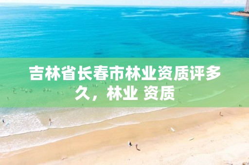吉林省长春市林业资质评多久,林业 资质