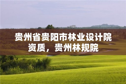 贵州省贵阳市林业设计院资质,贵州林规院