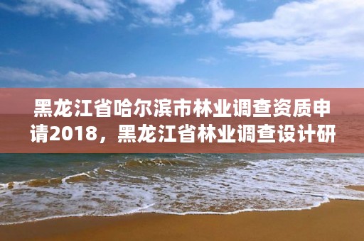 黑龙江省哈尔滨市林业调查资质申请2018,黑龙江省林业调查设计研究院