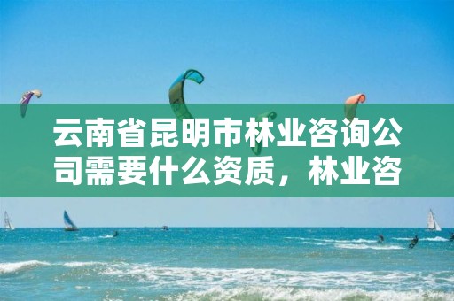 云南省昆明市林业咨询公司需要什么资质,林业咨询服务