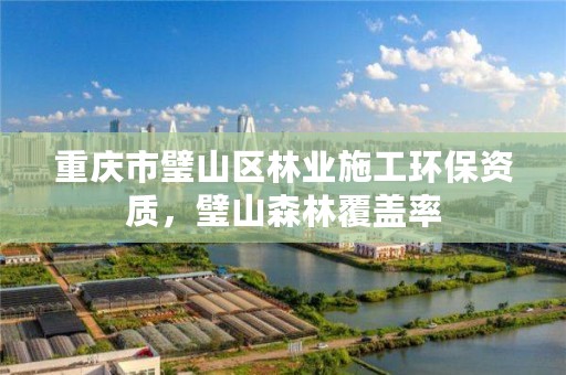 重庆市璧山区林业施工环保资质,璧山森林覆盖率