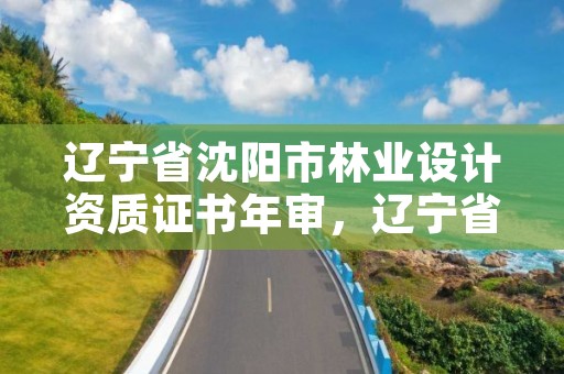 辽宁省沈阳市林业设计资质证书年审,辽宁省林业规划设计院