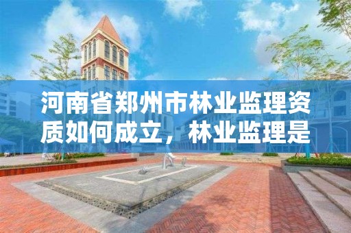 河南省郑州市林业监理资质如何成立,林业监理是做什么的