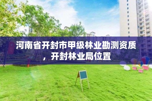 河南省开封市甲级林业勘测资质,开封林业局位置
