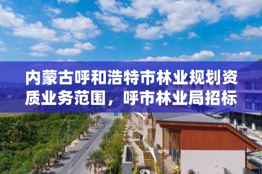 内蒙古呼和浩特市林业规划资质业务范围，呼市林业局招标信息