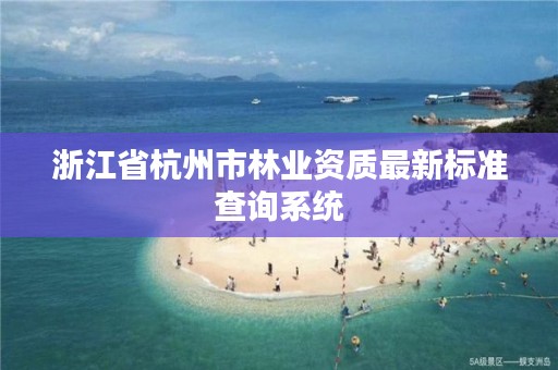 浙江省杭州市林业资质最新标准查询系统