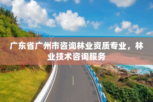 广东省广州市咨询林业资质专业,林业技术咨询服务