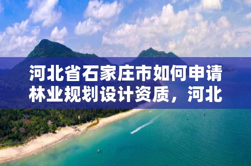河北省石家庄市如何申请林业规划设计资质,河北省林业规划设计院长