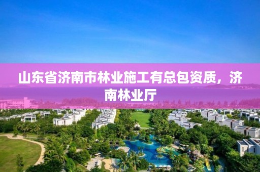 山东省济南市林业施工有总包资质,济南林业厅