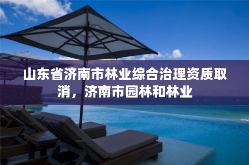 山东省济南市林业综合治理资质取消,济南市园林和林业