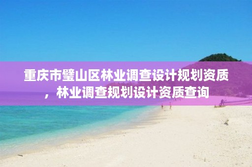 重庆市璧山区林业调查设计规划资质,林业调查规划设计资质查询