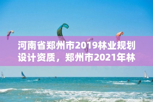 河南省郑州市2019林业规划设计资质,郑州市2021年林业生态建设工作实施方案